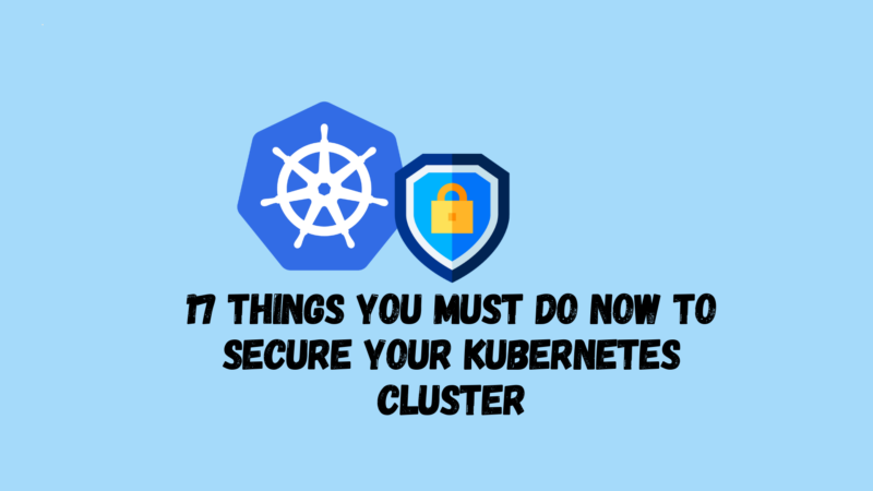 17 Things You Must Do Now To Secure Your Kubernetes Cluster