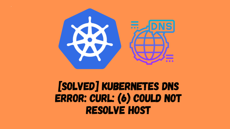 [Solved] Kubernetes DNS Error: curl: (6) Could not resolve host